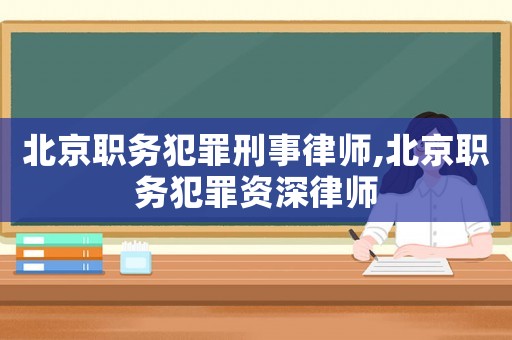 北京職務(wù)犯罪刑事律師,北京職務(wù)犯罪資深律師