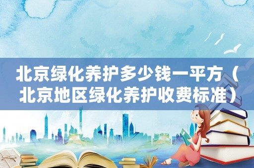 北京綠化養(yǎng)護(hù)多少錢一平方（北京地區(qū)綠化養(yǎng)護(hù)收費(fèi)標(biāo)準(zhǔn)）