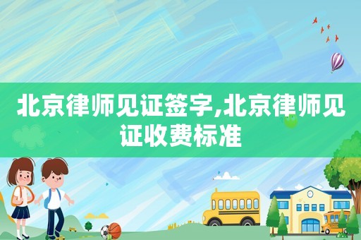 北京律師見證簽字,北京律師見證收費標準