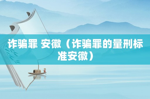 詐騙罪 安徽（詐騙罪的量刑標(biāo)準(zhǔn)安徽）