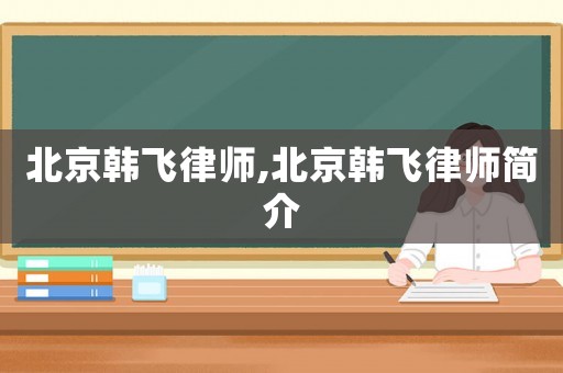 北京韓飛律師,北京韓飛律師簡(jiǎn)介
