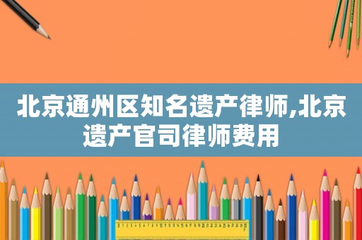 北京通州區(qū)知名遺產(chǎn)律師,北京遺產(chǎn)官司律師費用