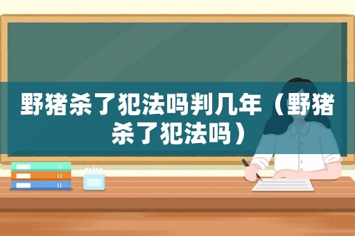 野豬殺了犯法嗎判幾年（野豬殺了犯法嗎）
