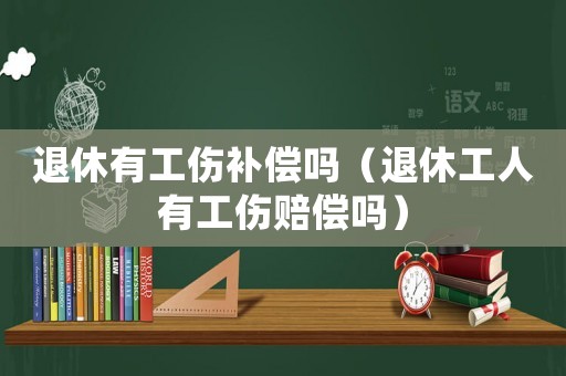 退休有工傷補(bǔ)償嗎（退休工人有工傷賠償嗎）