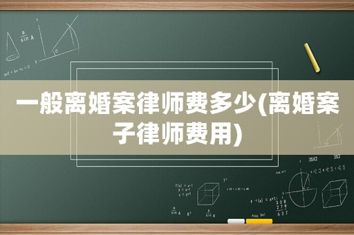 一般離婚案律師費多少(離婚案子律師費用)