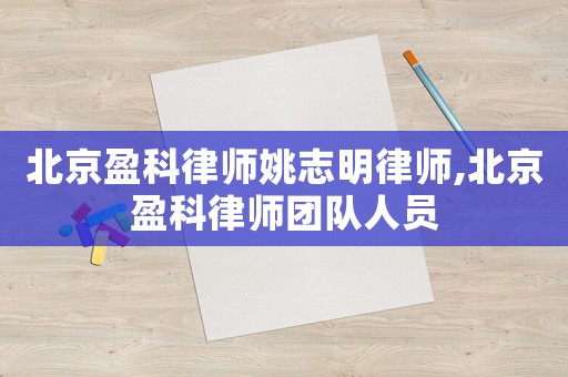 北京盈科律師姚志明律師,北京盈科律師團(tuán)隊(duì)人員