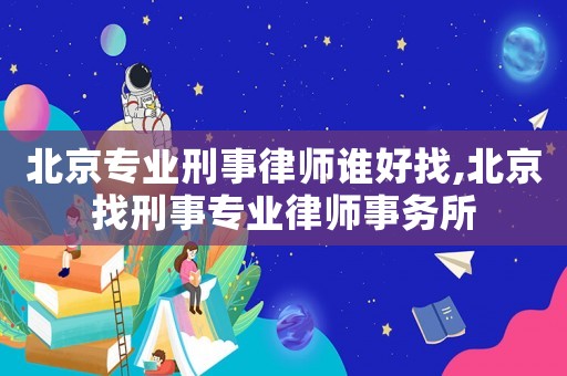 北京專業(yè)刑事律師誰好找,北京找刑事專業(yè)律師事務所