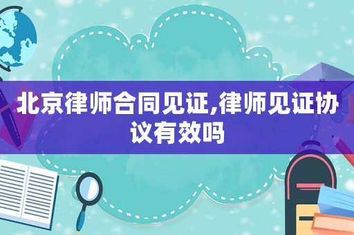 北京律師合同見證,律師見證協(xié)議有效嗎