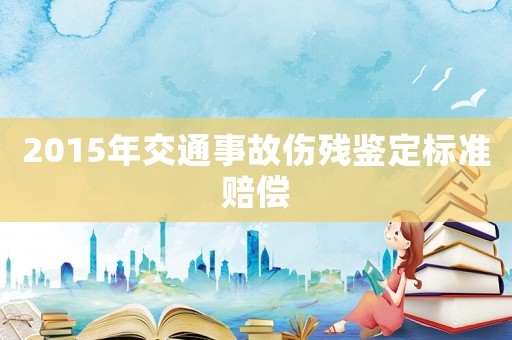 2015年交通事故傷殘鑒定標(biāo)準(zhǔn)賠償