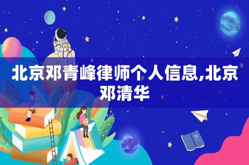 北京鄧青峰律師個人信息,北京鄧清華
