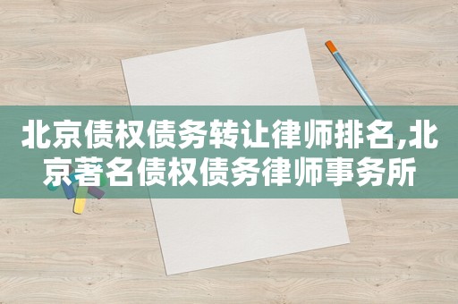 北京債權(quán)債務(wù)轉(zhuǎn)讓律師排名,北京著名債權(quán)債務(wù)律師事務(wù)所