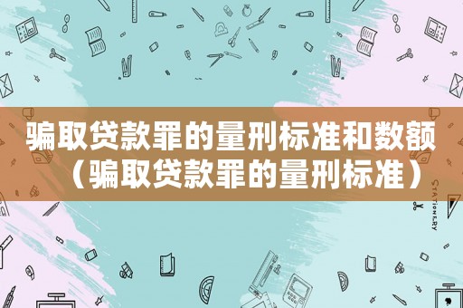 騙取貸款罪的量刑標(biāo)準(zhǔn)和數(shù)額（騙取貸款罪的量刑標(biāo)準(zhǔn)）