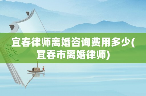 宜春律師離婚咨詢(xún)費(fèi)用多少(宜春市離婚律師)