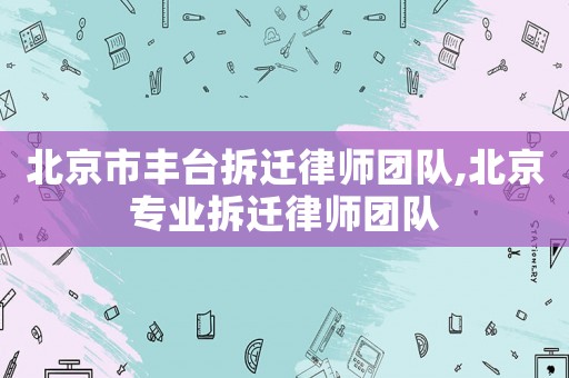 北京市豐臺(tái)拆遷律師團(tuán)隊(duì),北京專業(yè)拆遷律師團(tuán)隊(duì)