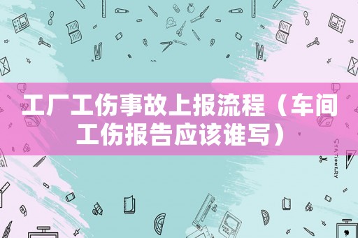 工廠工傷事故上報流程（車間工傷報告應(yīng)該誰寫）
