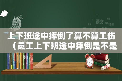 上下班途中摔倒了算不算工傷（員工上下班途中摔倒是不是工傷）