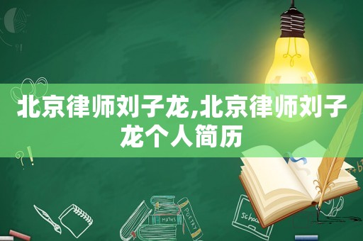 北京律師劉子龍,北京律師劉子龍個(gè)人簡歷