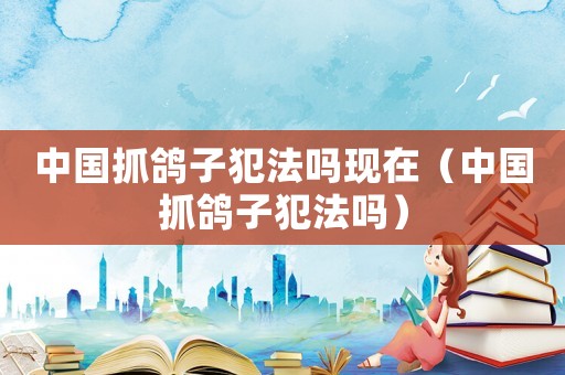 中國(guó)抓鴿子犯法嗎現(xiàn)在（中國(guó)抓鴿子犯法嗎）