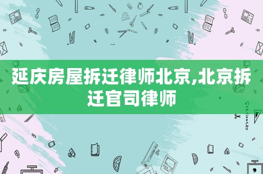 延慶房屋拆遷律師北京,北京拆遷官司律師