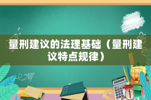 量刑建議的法理基礎(chǔ)（量刑建議特點規(guī)律）