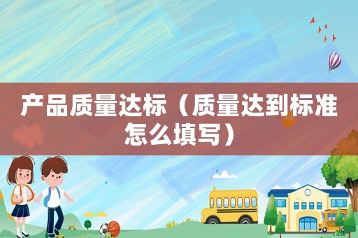產(chǎn)品質(zhì)量達標（質(zhì)量達到標準怎么填寫）