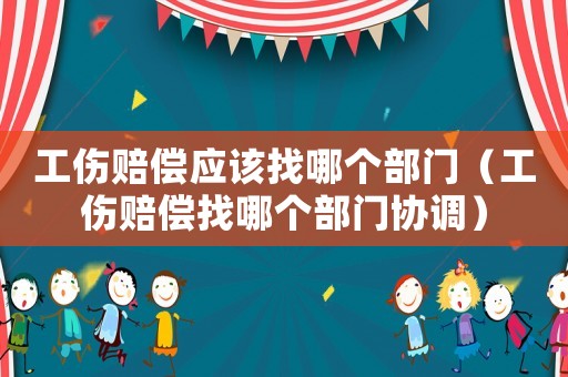 工傷賠償應(yīng)該找哪個(gè)部門（工傷賠償找哪個(gè)部門協(xié)調(diào)）