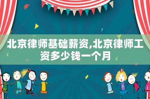 北京律師基礎(chǔ)薪資,北京律師工資多少錢一個(gè)月