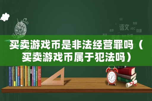 買賣游戲幣是非法經(jīng)營罪嗎（買賣游戲幣屬于犯法嗎）