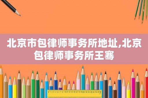 北京市包律師事務(wù)所地址,北京包律師事務(wù)所王騫