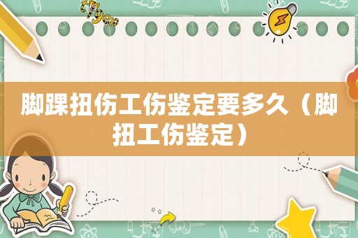 腳踝扭傷工傷鑒定要多久（腳扭工傷鑒定）
