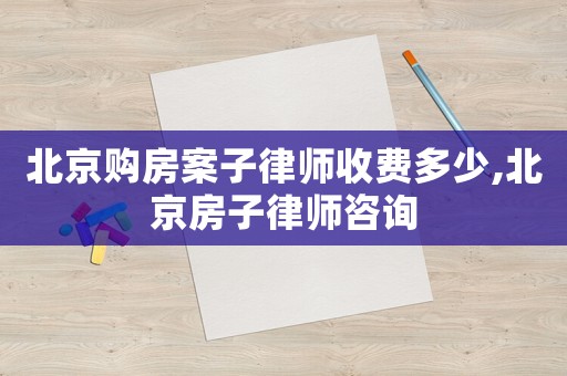 北京購房案子律師收費多少,北京房子律師咨詢