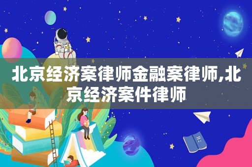 北京經(jīng)濟案律師金融案律師,北京經(jīng)濟案件律師