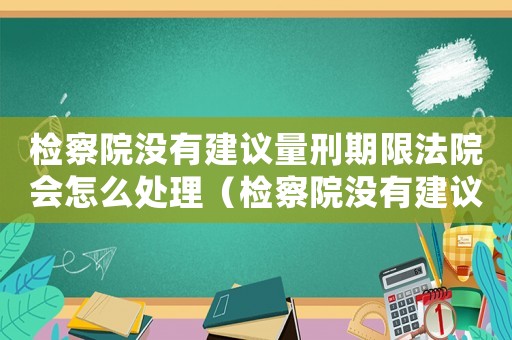 檢察院沒有建議量刑期限法院會怎么處理（檢察院沒有建議量刑）