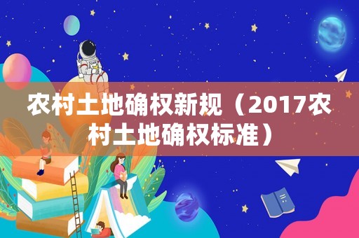 農(nóng)村土地確權(quán)新規(guī)（2017農(nóng)村土地確權(quán)標(biāo)準(zhǔn)）