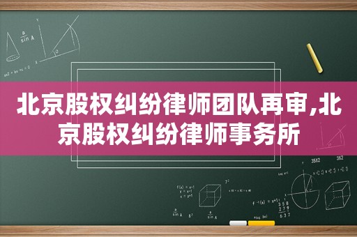 北京股權(quán)糾紛律師團(tuán)隊(duì)再審,北京股權(quán)糾紛律師事務(wù)所