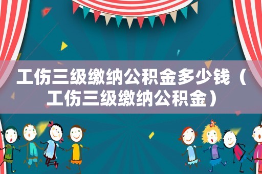 工傷三級(jí)繳納公積金多少錢(qián)（工傷三級(jí)繳納公積金）