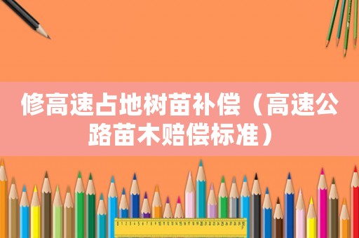 修高速占地樹苗補(bǔ)償（高速公路苗木賠償標(biāo)準(zhǔn)）