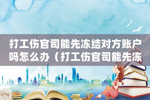 打工傷官司能先凍結(jié)對方賬戶嗎怎么辦（打工傷官司能先凍結(jié)對方賬戶嗎）