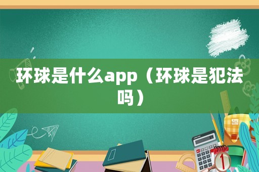 環(huán)球是什么app（環(huán)球是犯法嗎）
