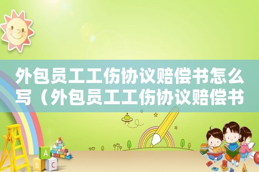 外包員工工傷協(xié)議賠償書怎么寫（外包員工工傷協(xié)議賠償書）