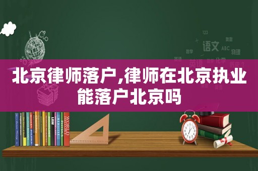 北京律師落戶,律師在北京執(zhí)業(yè)能落戶北京嗎