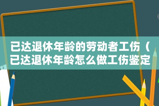 已達(dá)退休年齡的勞動(dòng)者工傷（已達(dá)退休年齡怎么做工傷鑒定）