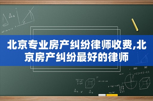 北京專業(yè)房產(chǎn)糾紛律師收費(fèi),北京房產(chǎn)糾紛最好的律師