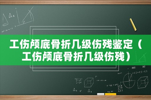 工傷顱底骨折幾級(jí)傷殘鑒定（工傷顱底骨折幾級(jí)傷殘）