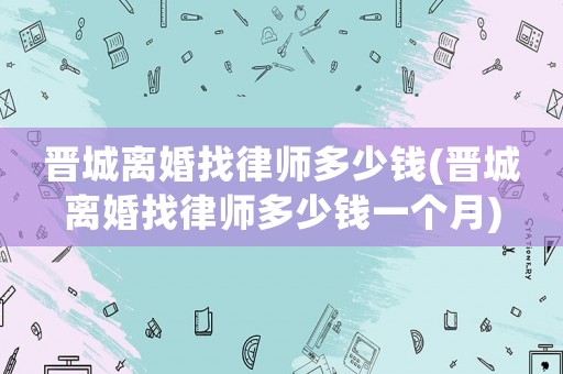 晉城離婚找律師多少錢(晉城離婚找律師多少錢一個月)