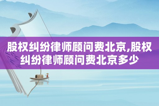 股權(quán)糾紛律師顧問費北京,股權(quán)糾紛律師顧問費北京多少