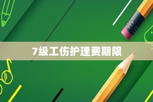 7級工傷護(hù)理費(fèi)期限