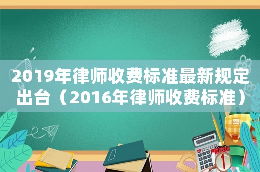 2019年律師收費標(biāo)準(zhǔn)最新規(guī)定出臺（2016年律師收費標(biāo)準(zhǔn)）