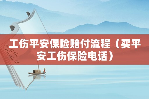 工傷平安保險賠付流程（買平安工傷保險電話）