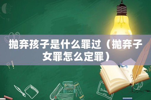 拋棄孩子是什么罪過(guò)（拋棄子女罪怎么定罪）